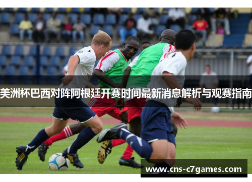 美洲杯巴西对阵阿根廷开赛时间最新消息解析与观赛指南