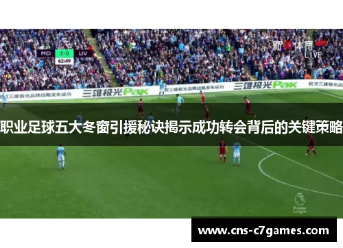 职业足球五大冬窗引援秘诀揭示成功转会背后的关键策略