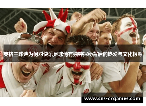 英格兰球迷为何对快乐足球情有独钟探秘背后的热爱与文化根源