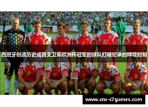 西班牙创造历史成首支卫冕欧洲杯冠军的球队打破纪录的辉煌时刻 西班牙创造历史成首支卫冕欧洲杯冠军的球队打破纪录的辉煌时刻