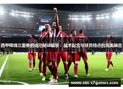 西甲锋线三重奏的成功秘诀解析：战术配合与球员特点的完美融合