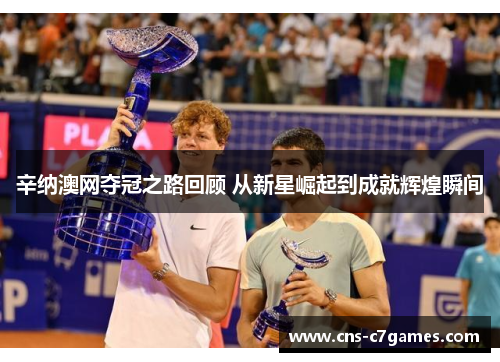 辛纳澳网夺冠之路回顾 从新星崛起到成就辉煌瞬间 辛纳澳网夺冠之路回顾 从新星崛起到成就辉煌瞬间