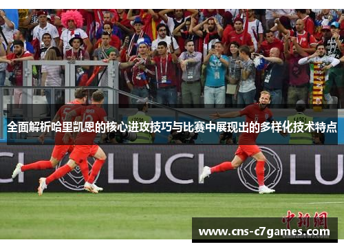 全面解析哈里凯恩的核心进攻技巧与比赛中展现出的多样化技术特点