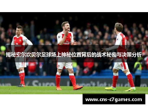 揭秘索尔坎贝尔足球场上神秘位置背后的战术秘密与决策分析 揭秘索尔坎贝尔足球场上神秘位置背后的战术秘密与决策分析