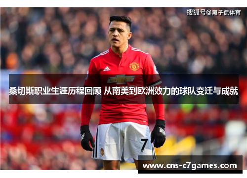 桑切斯职业生涯历程回顾 从南美到欧洲效力的球队变迁与成就
