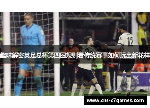趣味解密英足总杯第四圈规则看传统赛事如何玩出新花样