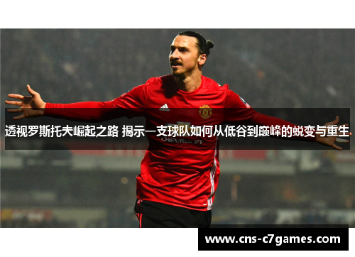 透视罗斯托夫崛起之路 揭示一支球队如何从低谷到巅峰的蜕变与重生