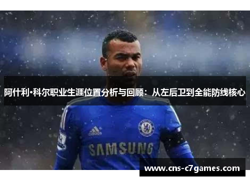 阿什利·科尔职业生涯位置分析与回顾：从左后卫到全能防线核心