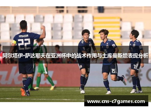 阿尔塔伊·萨达耶夫在亚洲杯中的战术作用与土库曼斯坦表现分析
