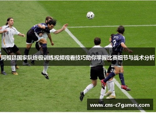 阿根廷国家队终极训练视频观看技巧助你掌握比赛细节与战术分析