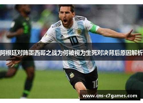 阿根廷对阵墨西哥之战为何被视为生死对决背后原因解析 阿根廷对阵墨西哥之战为何被视为生死对决背后原因解析