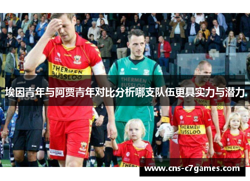 埃因青年与阿贾青年对比分析哪支队伍更具实力与潜力 埃因青年与阿贾青年对比分析哪支队伍更具实力与潜力