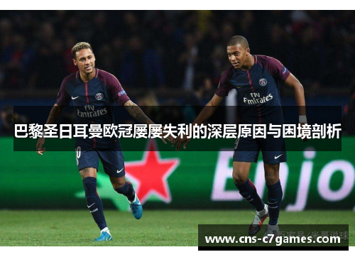 巴黎圣日耳曼欧冠屡屡失利的深层原因与困境剖析 巴黎圣日耳曼欧冠屡屡失利的深层原因与困境剖析