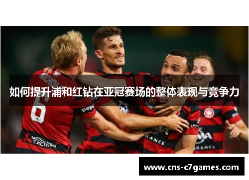 如何提升浦和红钻在亚冠赛场的整体表现与竞争力 如何提升浦和红钻在亚冠赛场的整体表现与竞争力