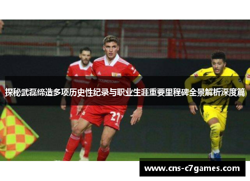 探秘武磊缔造多项历史性纪录与职业生涯重要里程碑全景解析深度篇 探秘武磊缔造多项历史性纪录与职业生涯重要里程碑全景解析深度篇