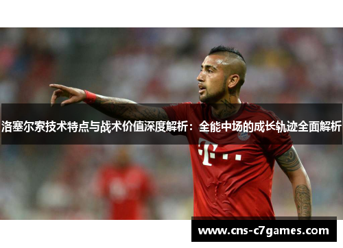 洛塞尔索技术特点与战术价值深度解析：全能中场的成长轨迹全面解析