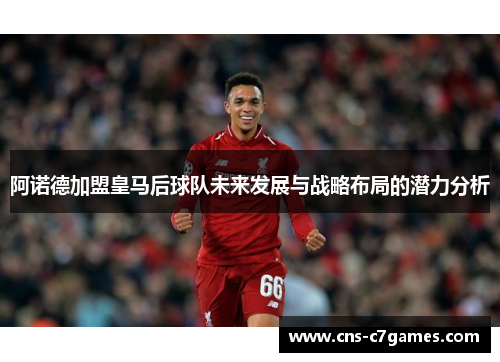 阿诺德加盟皇马后球队未来发展与战略布局的潜力分析 阿诺德加盟皇马后球队未来发展与战略布局的潜力分析