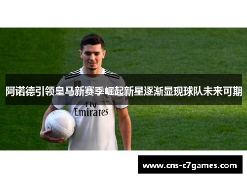 阿诺德引领皇马新赛季崛起新星逐渐显现球队未来可期 阿诺德引领皇马新赛季崛起新星逐渐显现球队未来可期