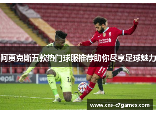 阿贾克斯五款热门球服推荐助你尽享足球魅力 阿贾克斯五款热门球服推荐助你尽享足球魅力