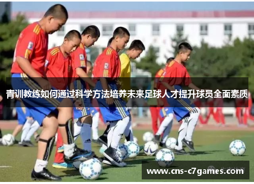 青训教练如何通过科学方法培养未来足球人才提升球员全面素质 青训教练如何通过科学方法培养未来足球人才提升球员全面素质