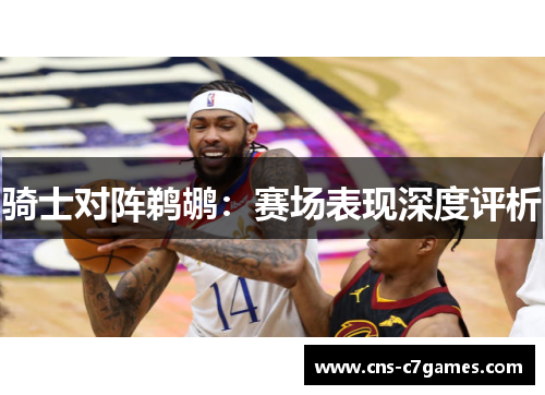 骑士对阵鹈鹕：赛场表现深度评析
