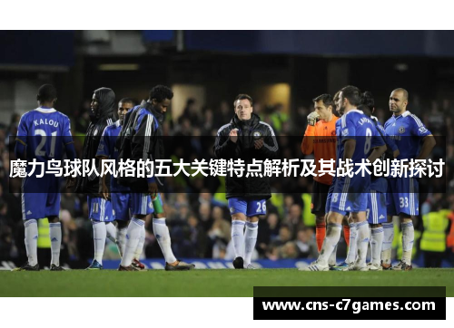 魔力鸟球队风格的五大关键特点解析及其战术创新探讨