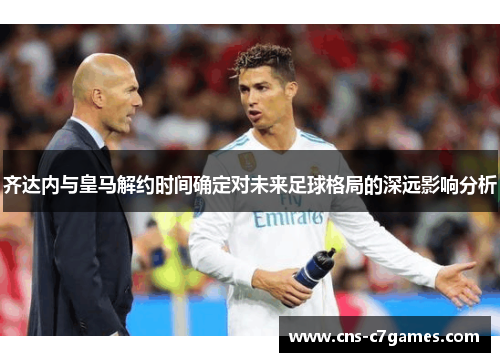 齐达内与皇马解约时间确定对未来足球格局的深远影响分析