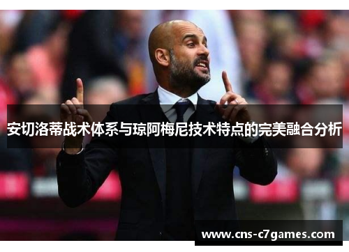 安切洛蒂战术体系与琼阿梅尼技术特点的完美融合分析 安切洛蒂战术体系与琼阿梅尼技术特点的完美融合分析