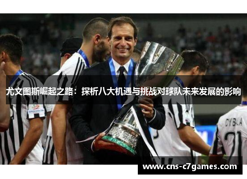 尤文图斯崛起之路：探析八大机遇与挑战对球队未来发展的影响