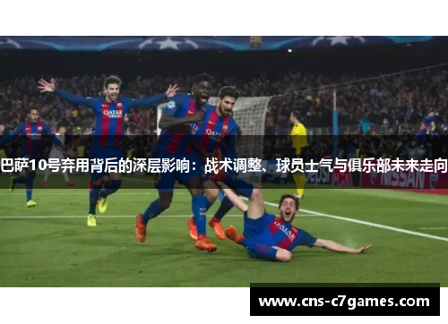巴萨10号弃用背后的深层影响：战术调整、球员士气与俱乐部未来走向