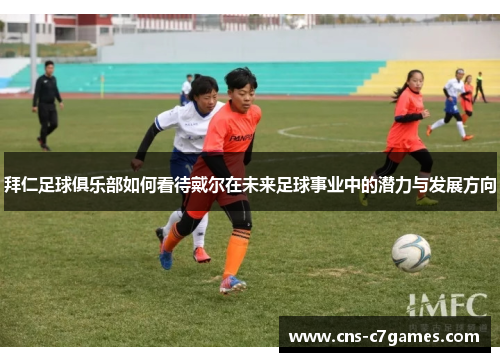 拜仁足球俱乐部如何看待戴尔在未来足球事业中的潜力与发展方向