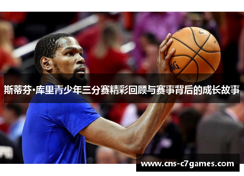 斯蒂芬·库里青少年三分赛精彩回顾与赛事背后的成长故事 斯蒂芬·库里青少年三分赛精彩回顾与赛事背后的成长故事