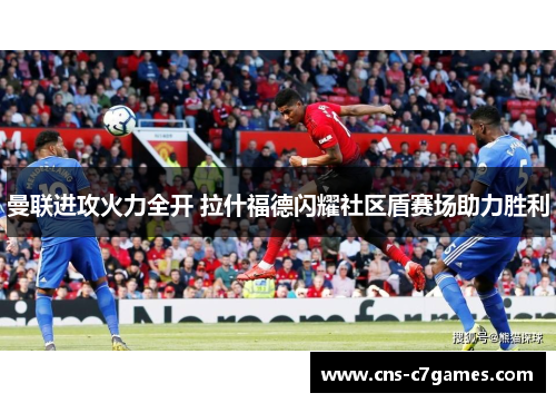 曼联进攻火力全开 拉什福德闪耀社区盾赛场助力胜利 曼联进攻火力全开 拉什福德闪耀社区盾赛场助力胜利