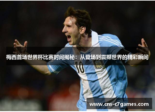 梅西首场世界杯比赛时间揭秘：从登场到震撼世界的精彩瞬间