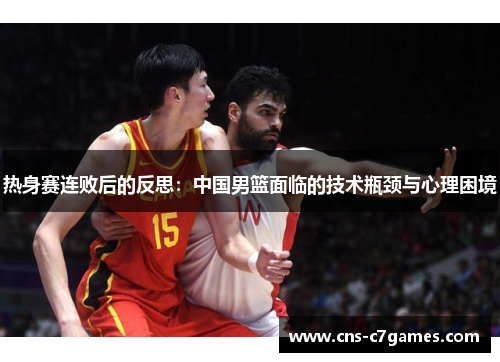 热身赛连败后的反思：中国男篮面临的技术瓶颈与心理困境