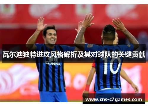 瓦尔迪独特进攻风格解析及其对球队的关键贡献