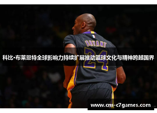 科比·布莱恩特全球影响力持续扩展推动篮球文化与精神跨越国界 科比·布莱恩特全球影响力持续扩展推动篮球文化与精神跨越国界
