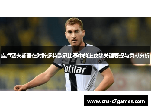 库卢塞夫斯基在对阵多特欧冠比赛中的进攻端关键表现与贡献分析 库卢塞夫斯基在对阵多特欧冠比赛中的进攻端关键表现与贡献分析