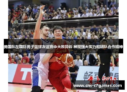 美国队在国际男子篮球友谊赛中大放异彩 展现强大实力和团队合作精神 美国队在国际男子篮球友谊赛中大放异彩 展现强大实力和团队合作精神