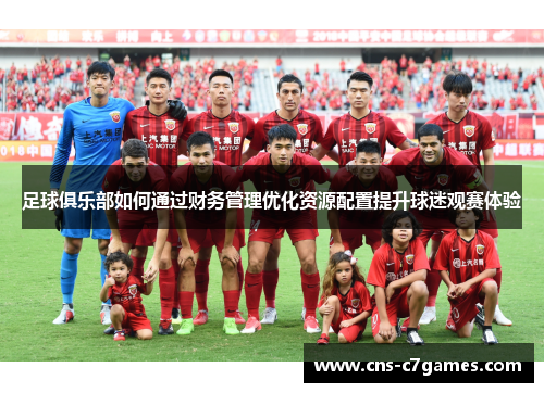 足球俱乐部如何通过财务管理优化资源配置提升球迷观赛体验 足球俱乐部如何通过财务管理优化资源配置提升球迷观赛体验