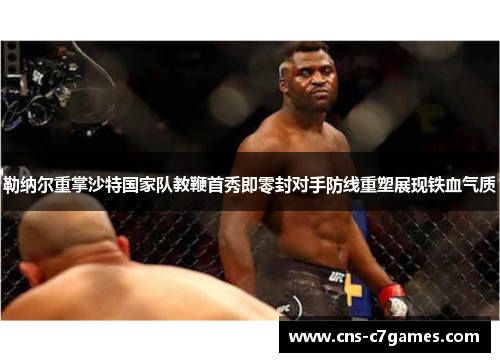 勒纳尔重掌沙特国家队教鞭首秀即零封对手防线重塑展现铁血气质