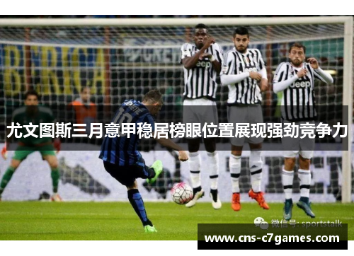 尤文图斯三月意甲稳居榜眼位置展现强劲竞争力 尤文图斯三月意甲稳居榜眼位置展现强劲竞争力