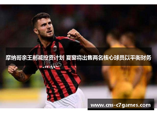 摩纳哥亲王削减投资计划 夏窗将出售两名核心球员以平衡财务 摩纳哥亲王削减投资计划 夏窗将出售两名核心球员以平衡财务