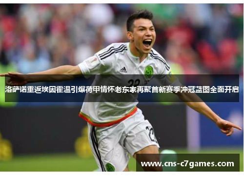 洛萨诺重返埃因霍温引爆荷甲情怀老东家再聚首新赛季冲冠蓝图全面开启 洛萨诺重返埃因霍温引爆荷甲情怀老东家再聚首新赛季冲冠蓝图全面开启