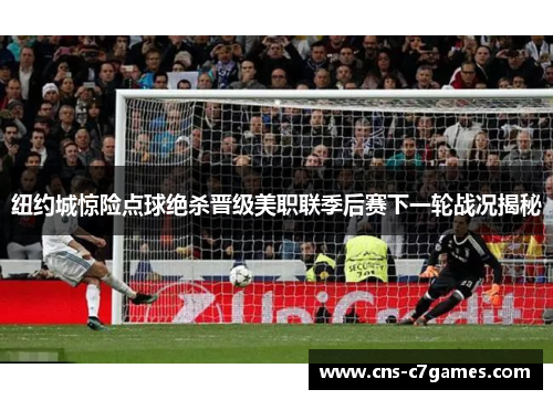 纽约城惊险点球绝杀晋级美职联季后赛下一轮战况揭秘