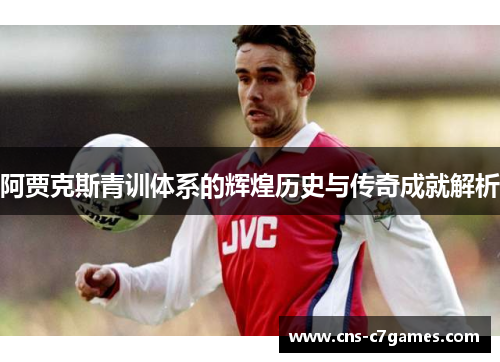 阿贾克斯青训体系的辉煌历史与传奇成就解析