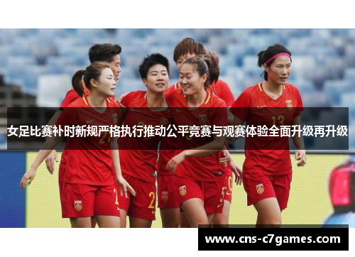 女足比赛补时新规严格执行推动公平竞赛与观赛体验全面升级再升级