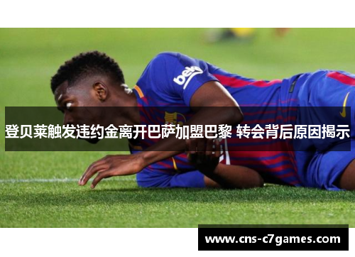 登贝莱触发违约金离开巴萨加盟巴黎 转会背后原因揭示